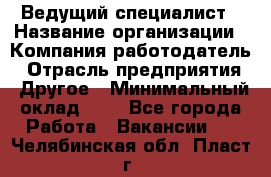 Ведущий специалист › Название организации ­ Компания-работодатель › Отрасль предприятия ­ Другое › Минимальный оклад ­ 1 - Все города Работа » Вакансии   . Челябинская обл.,Пласт г.